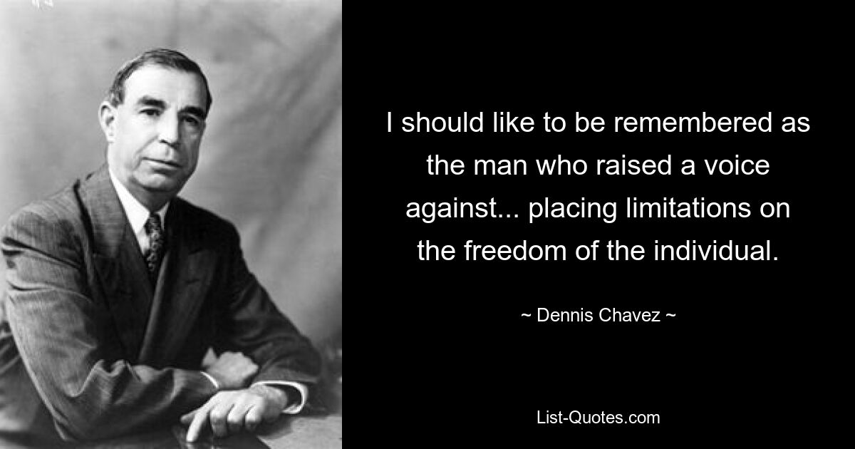 I should like to be remembered as the man who raised a voice against... placing limitations on the freedom of the individual. — © Dennis Chavez