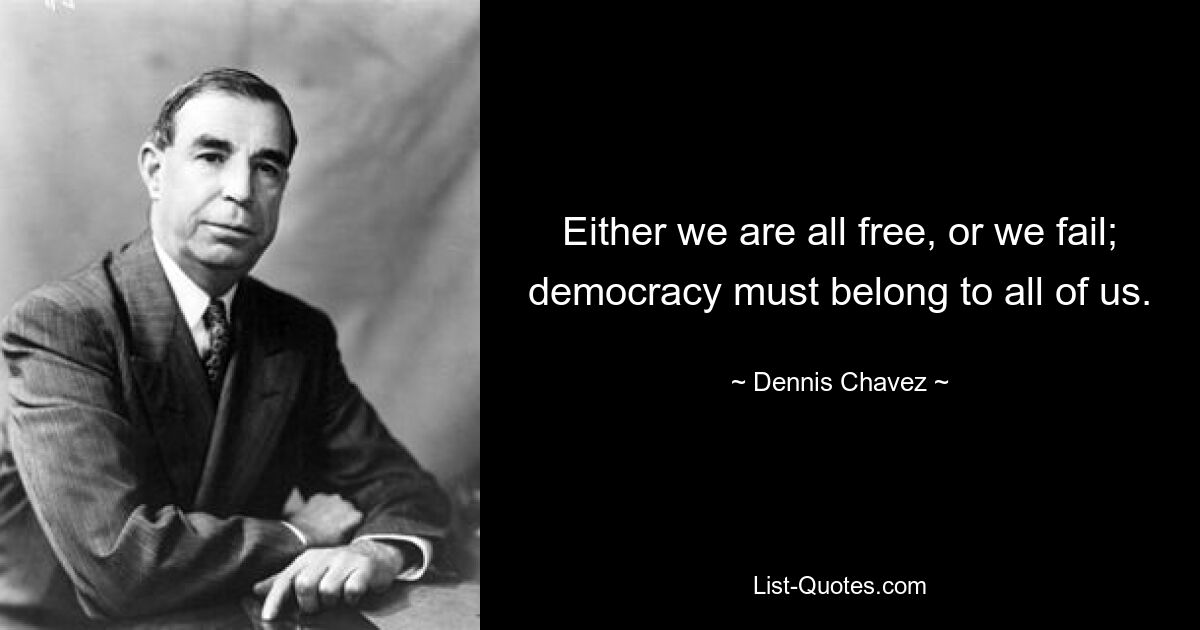 Either we are all free, or we fail; democracy must belong to all of us. — © Dennis Chavez