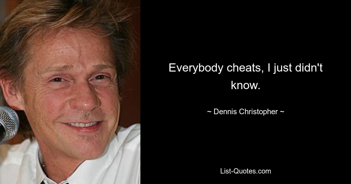 Everybody cheats, I just didn't know. — © Dennis Christopher