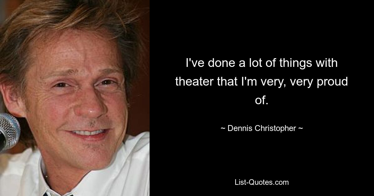 I've done a lot of things with theater that I'm very, very proud of. — © Dennis Christopher