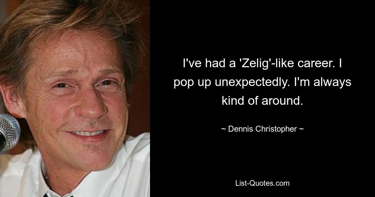 I've had a 'Zelig'-like career. I pop up unexpectedly. I'm always kind of around. — © Dennis Christopher