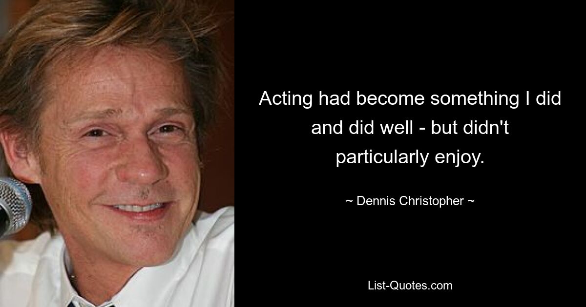 Acting had become something I did and did well - but didn't particularly enjoy. — © Dennis Christopher