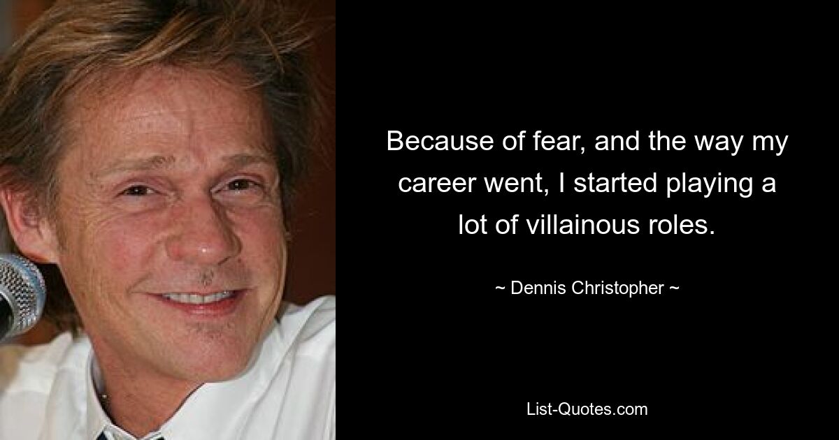 Because of fear, and the way my career went, I started playing a lot of villainous roles. — © Dennis Christopher