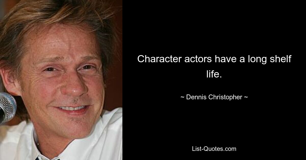 Character actors have a long shelf life. — © Dennis Christopher