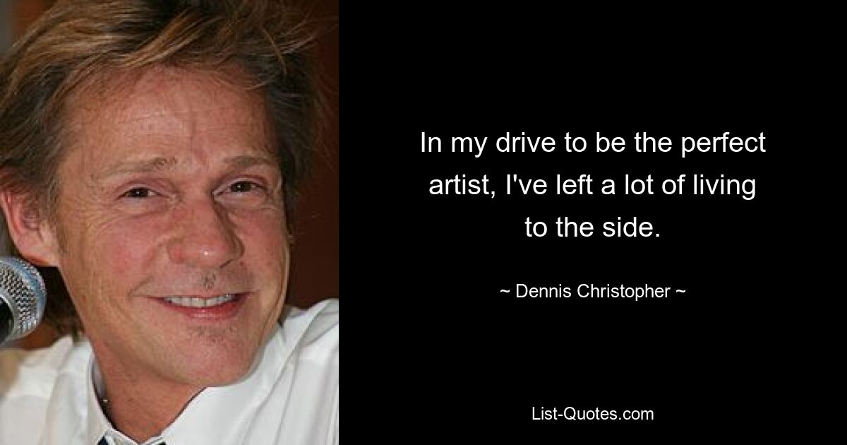 In my drive to be the perfect artist, I've left a lot of living to the side. — © Dennis Christopher