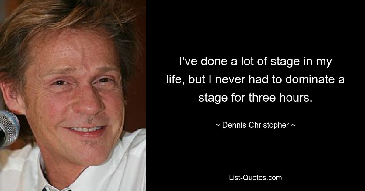 I've done a lot of stage in my life, but I never had to dominate a stage for three hours. — © Dennis Christopher