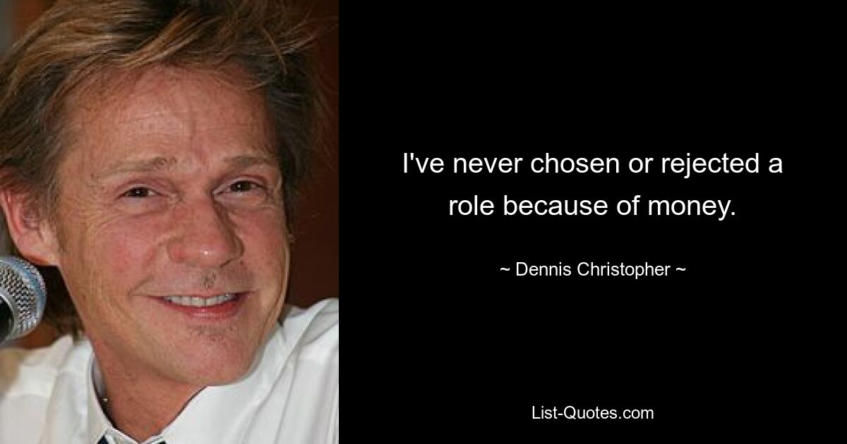 I've never chosen or rejected a role because of money. — © Dennis Christopher