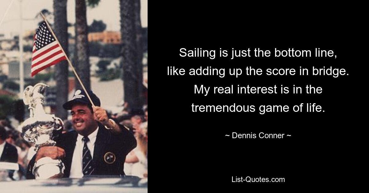 Sailing is just the bottom line, like adding up the score in bridge. My real interest is in the tremendous game of life. — © Dennis Conner