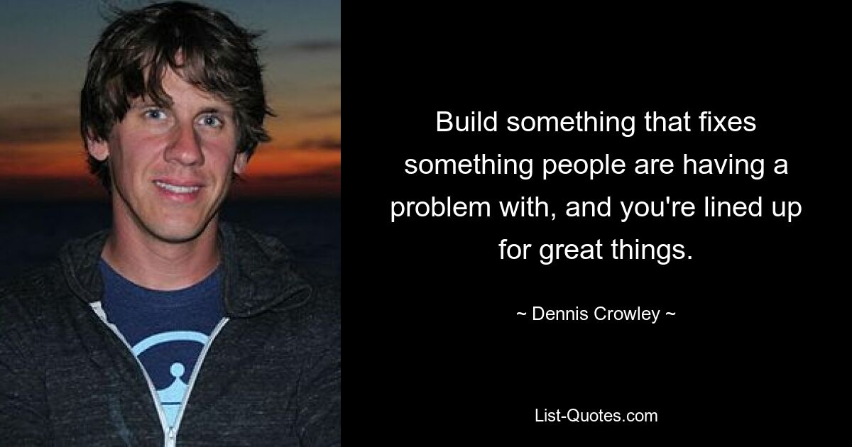 Build something that fixes something people are having a problem with, and you're lined up for great things. — © Dennis Crowley