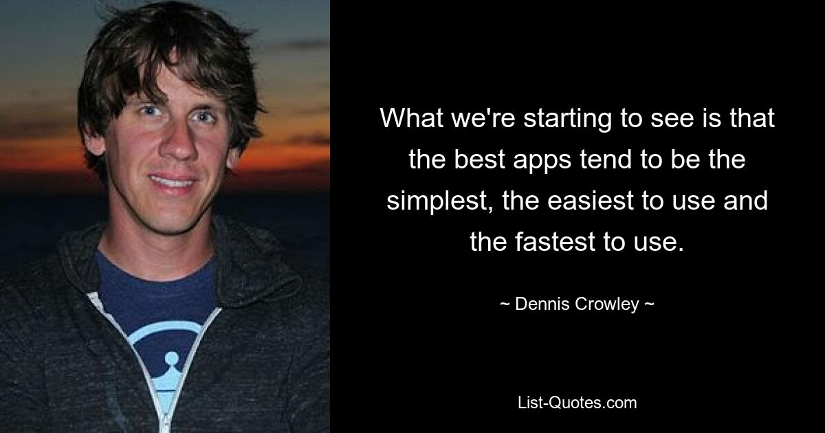 What we're starting to see is that the best apps tend to be the simplest, the easiest to use and the fastest to use. — © Dennis Crowley