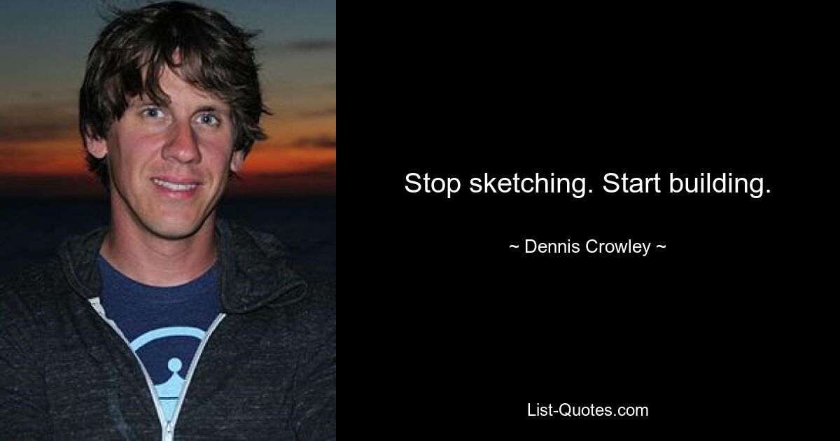 Stop sketching. Start building. — © Dennis Crowley