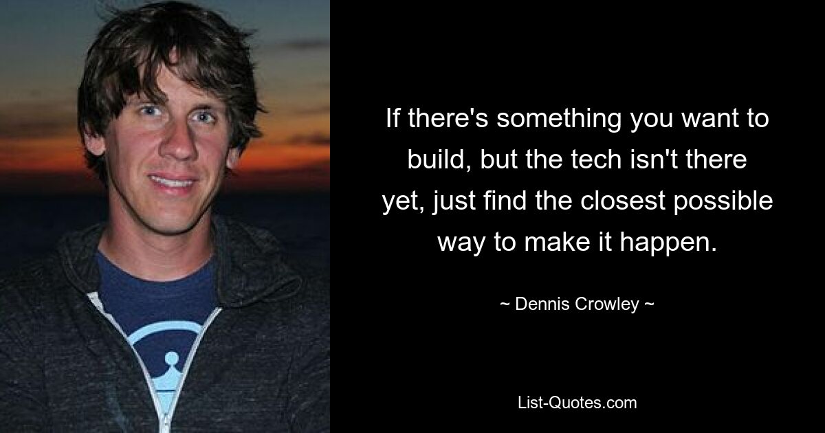 If there's something you want to build, but the tech isn't there yet, just find the closest possible way to make it happen. — © Dennis Crowley