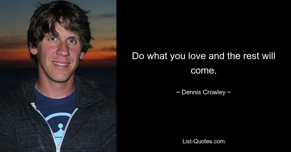 Do what you love and the rest will come. — © Dennis Crowley