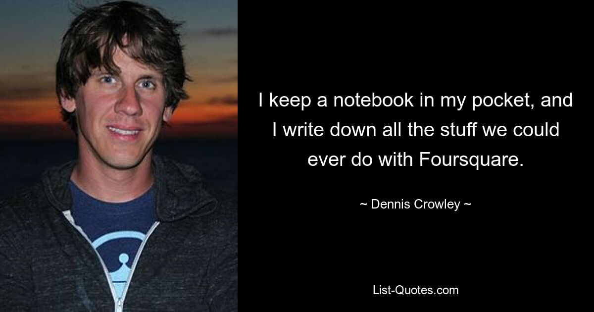 I keep a notebook in my pocket, and I write down all the stuff we could ever do with Foursquare. — © Dennis Crowley