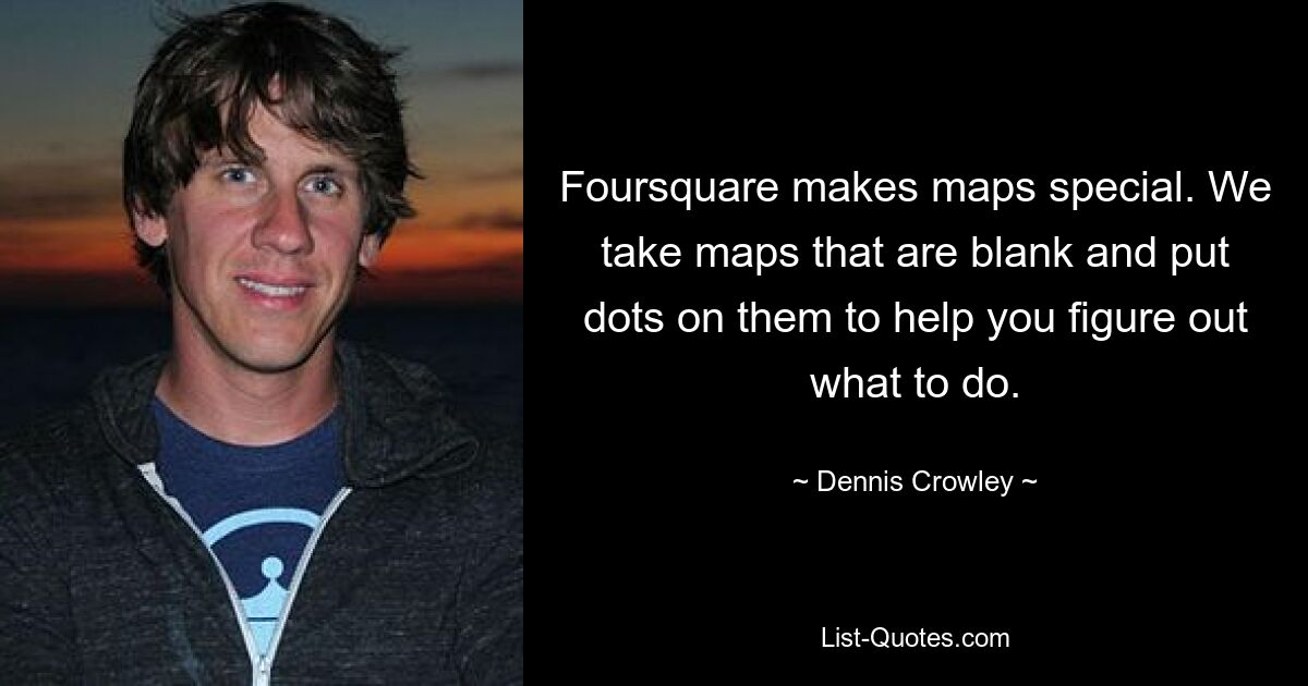 Foursquare makes maps special. We take maps that are blank and put dots on them to help you figure out what to do. — © Dennis Crowley