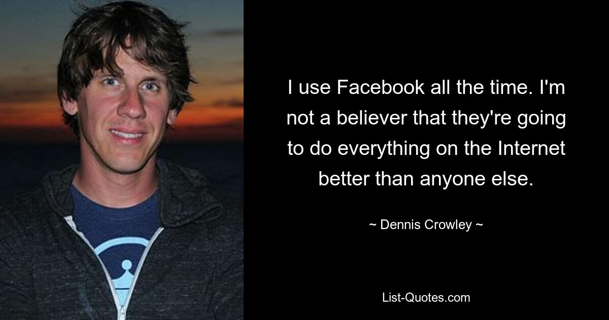 I use Facebook all the time. I'm not a believer that they're going to do everything on the Internet better than anyone else. — © Dennis Crowley