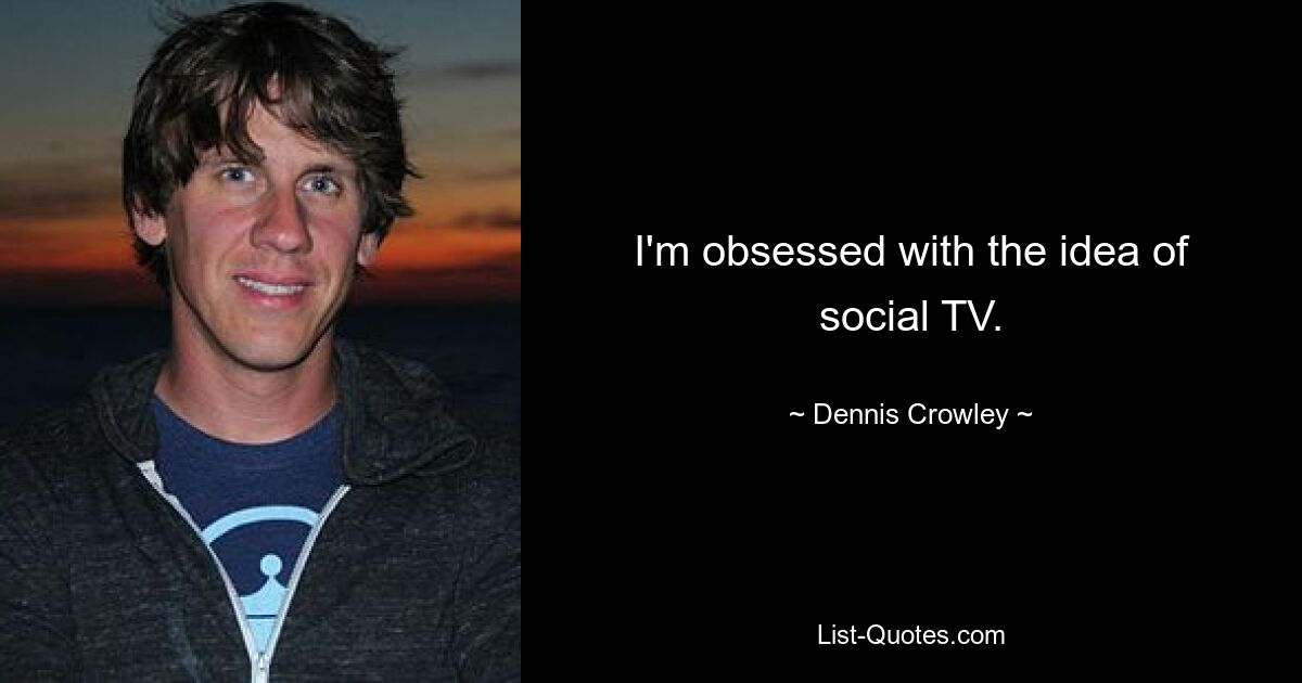 I'm obsessed with the idea of social TV. — © Dennis Crowley