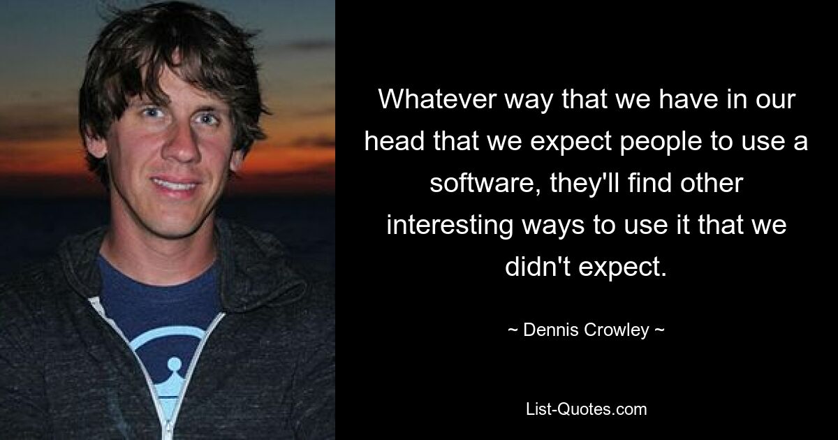 Whatever way that we have in our head that we expect people to use a software, they'll find other interesting ways to use it that we didn't expect. — © Dennis Crowley