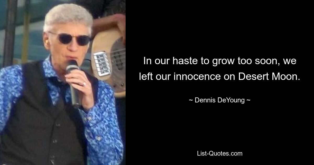 In our haste to grow too soon, we left our innocence on Desert Moon. — © Dennis DeYoung