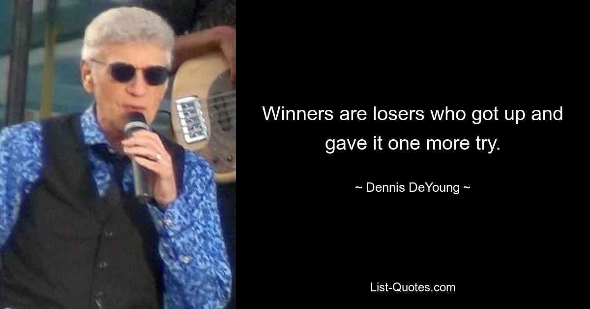 Winners are losers who got up and gave it one more try. — © Dennis DeYoung