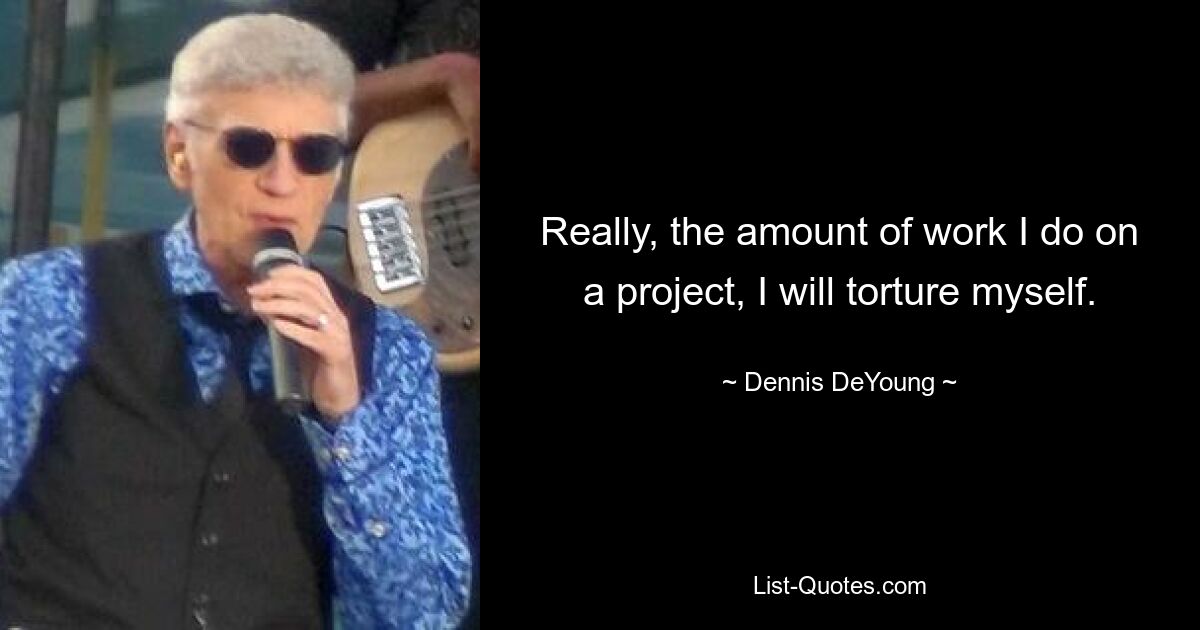 Really, the amount of work I do on a project, I will torture myself. — © Dennis DeYoung