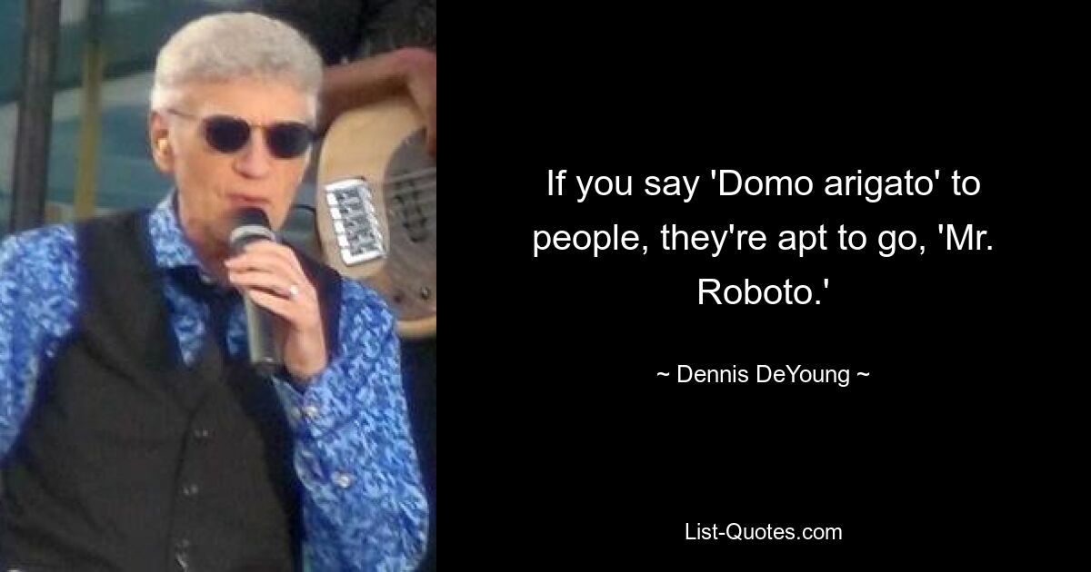 If you say 'Domo arigato' to people, they're apt to go, 'Mr. Roboto.' — © Dennis DeYoung