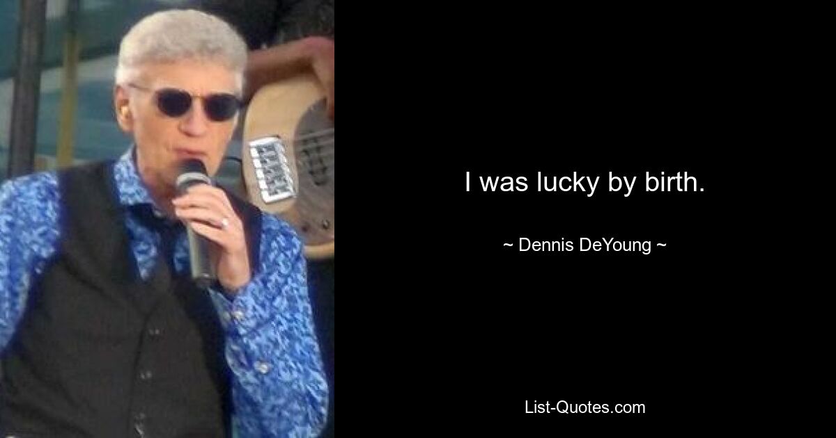 I was lucky by birth. — © Dennis DeYoung