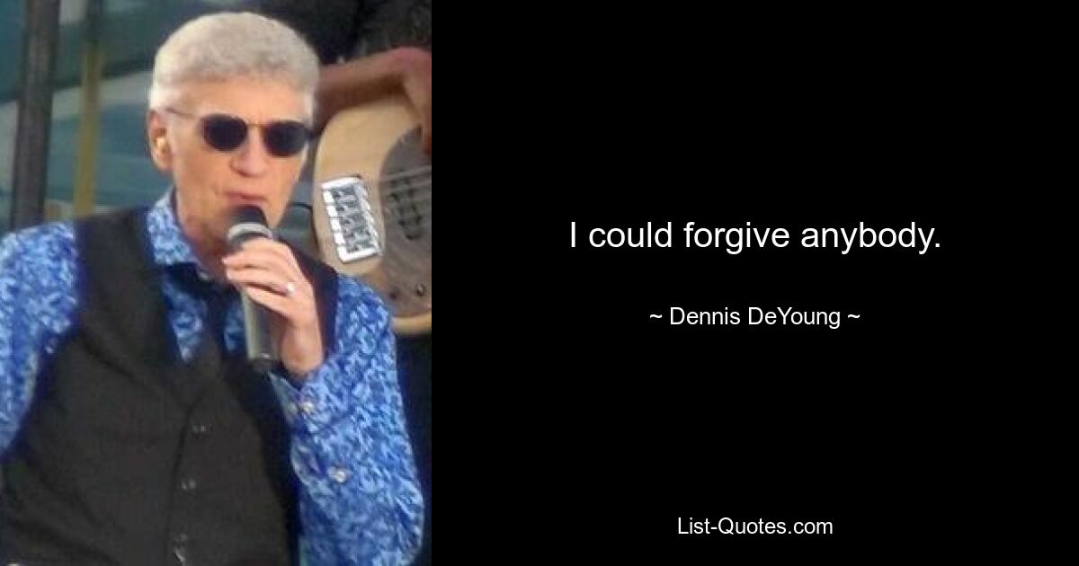 I could forgive anybody. — © Dennis DeYoung