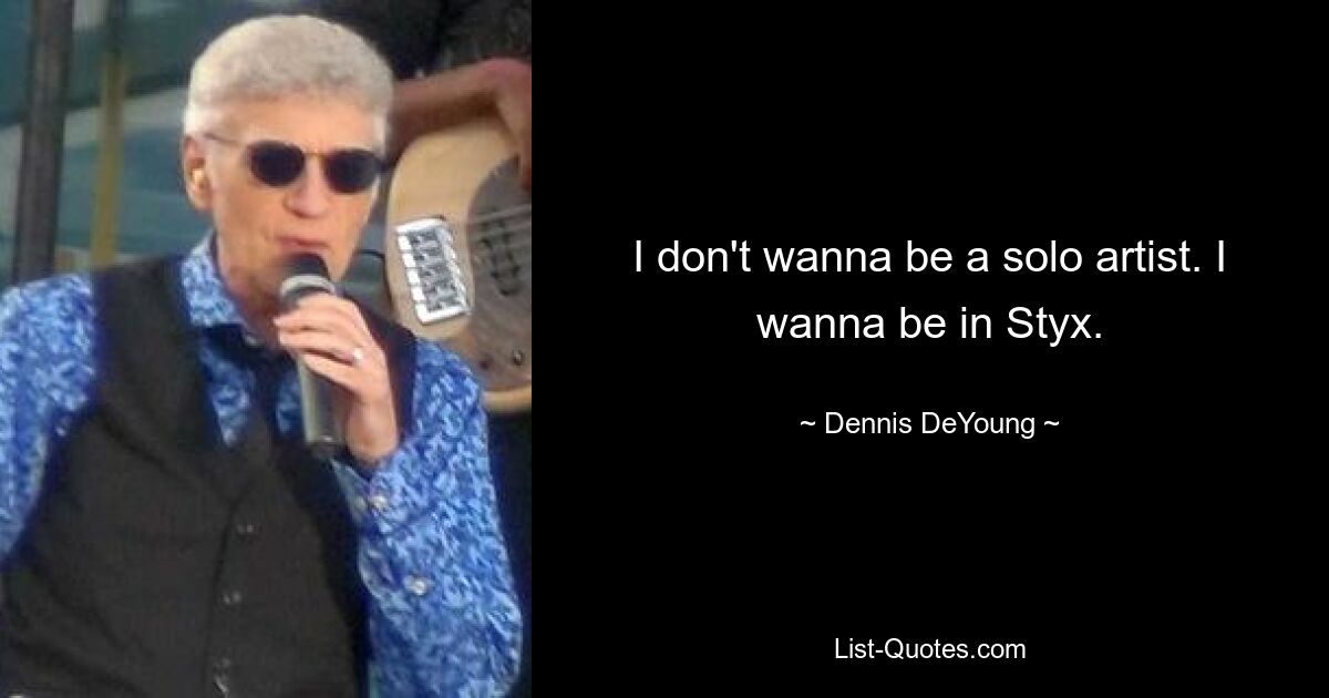 I don't wanna be a solo artist. I wanna be in Styx. — © Dennis DeYoung