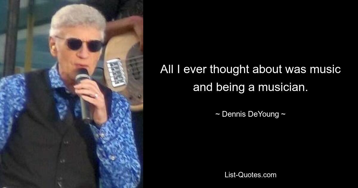 All I ever thought about was music and being a musician. — © Dennis DeYoung