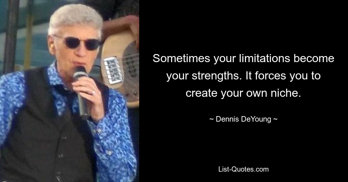 Sometimes your limitations become your strengths. It forces you to create your own niche. — © Dennis DeYoung