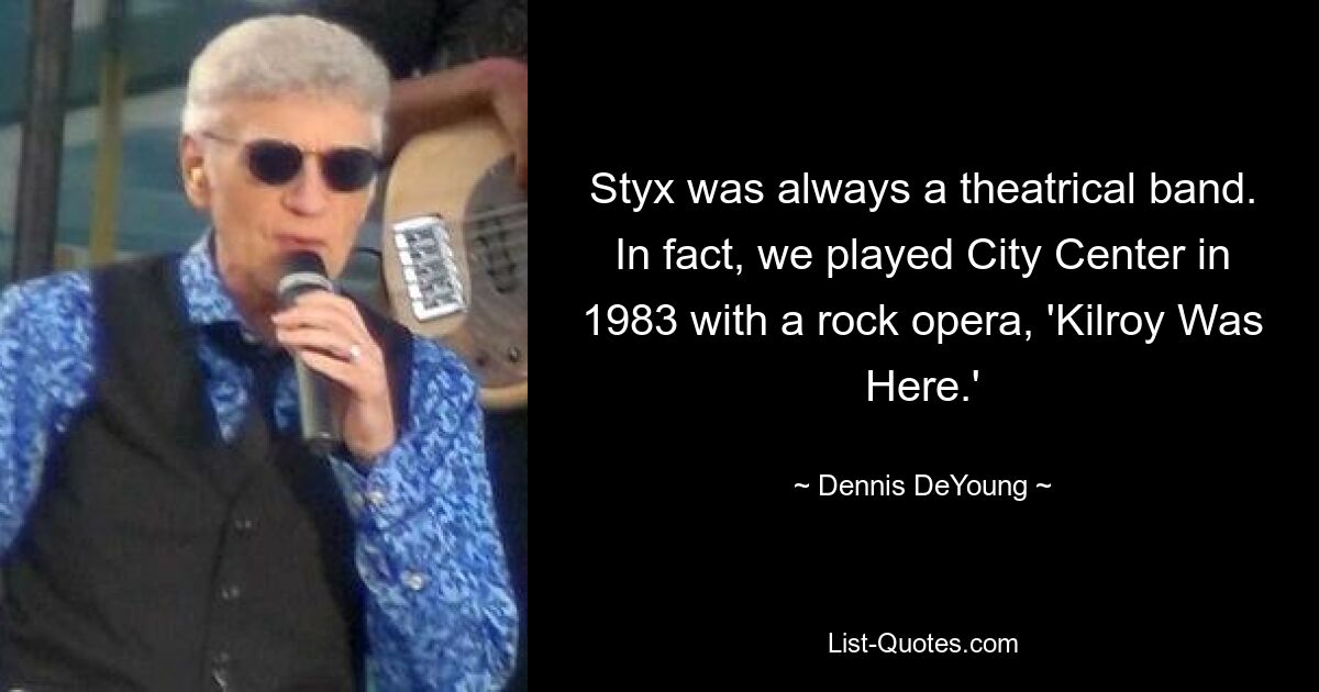 Styx was always a theatrical band. In fact, we played City Center in 1983 with a rock opera, 'Kilroy Was Here.' — © Dennis DeYoung