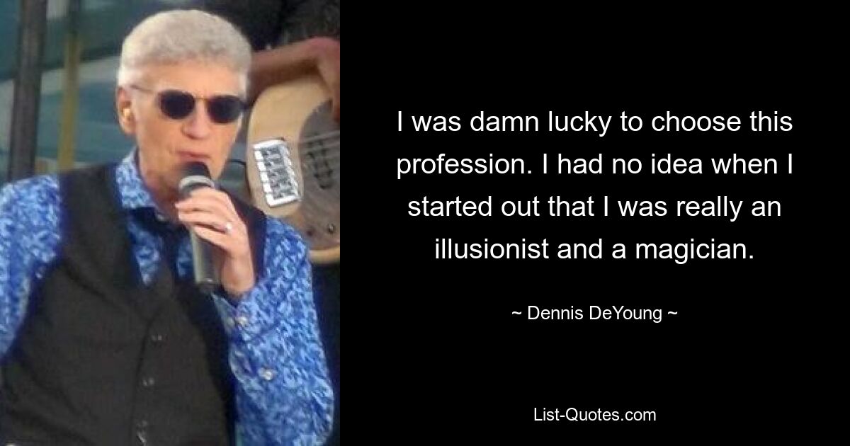 I was damn lucky to choose this profession. I had no idea when I started out that I was really an illusionist and a magician. — © Dennis DeYoung