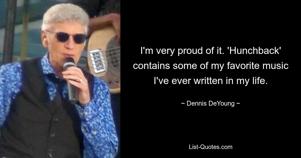 I'm very proud of it. 'Hunchback' contains some of my favorite music I've ever written in my life. — © Dennis DeYoung