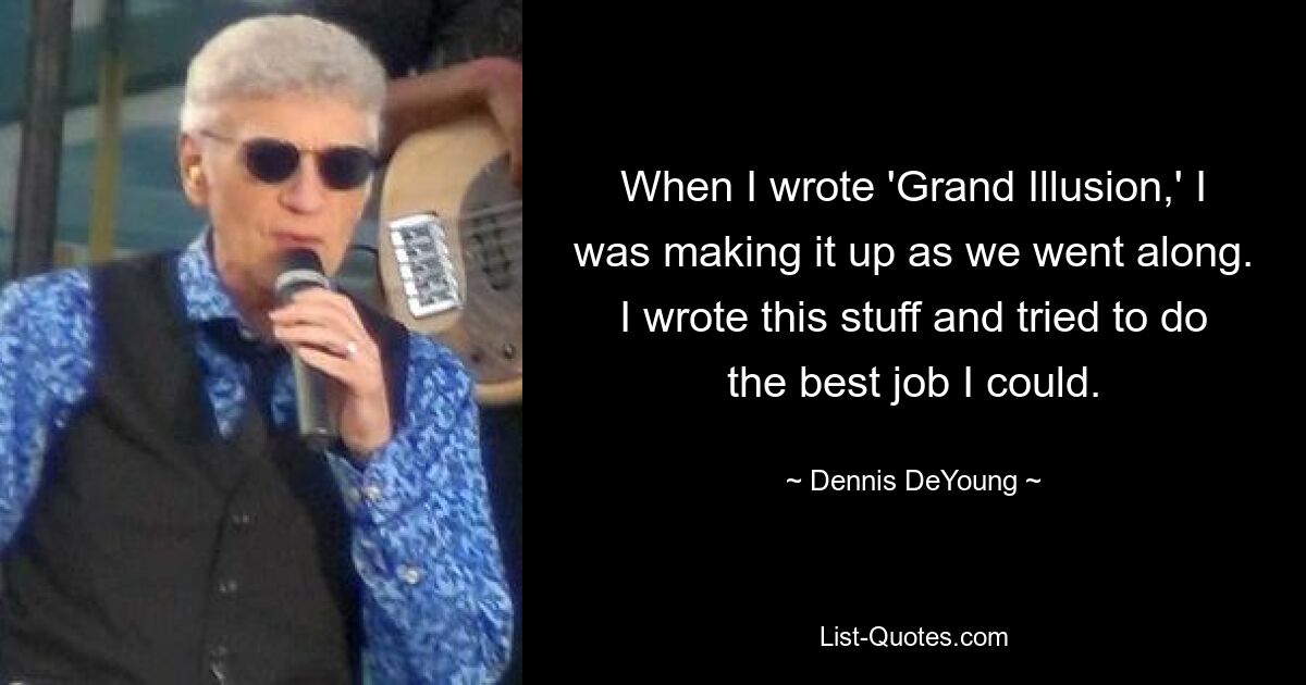 When I wrote 'Grand Illusion,' I was making it up as we went along. I wrote this stuff and tried to do the best job I could. — © Dennis DeYoung