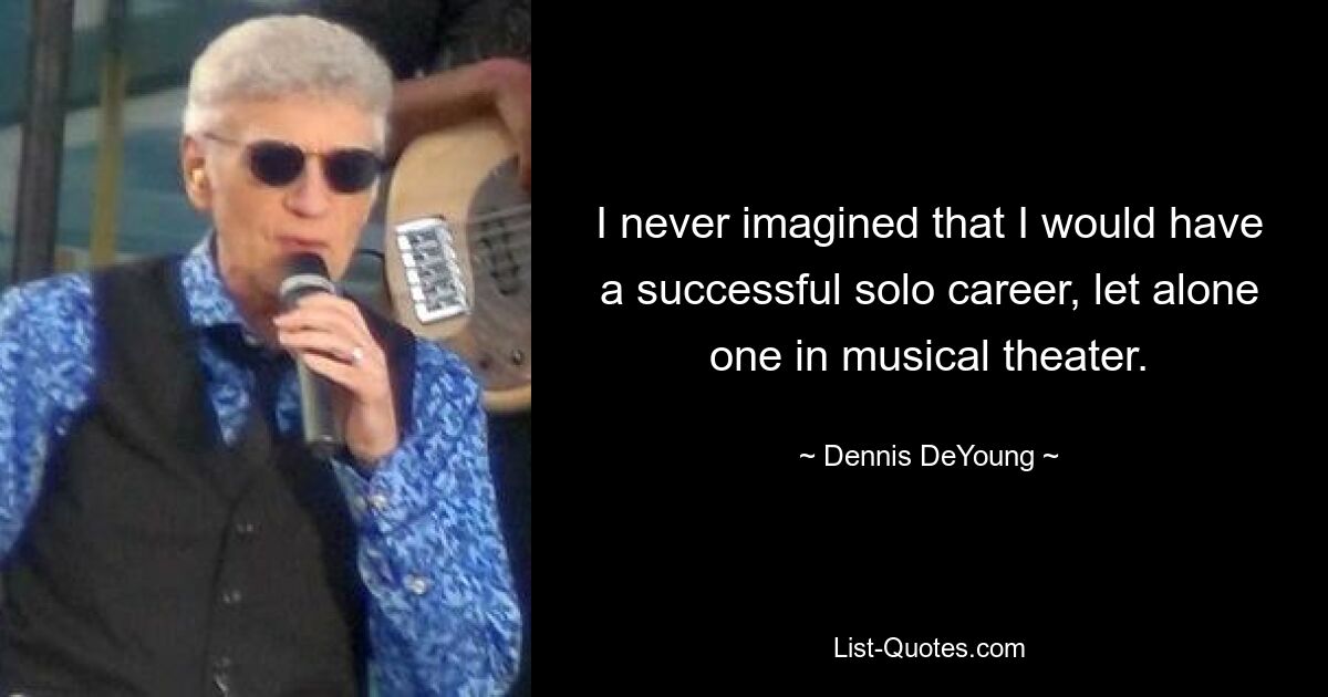 I never imagined that I would have a successful solo career, let alone one in musical theater. — © Dennis DeYoung