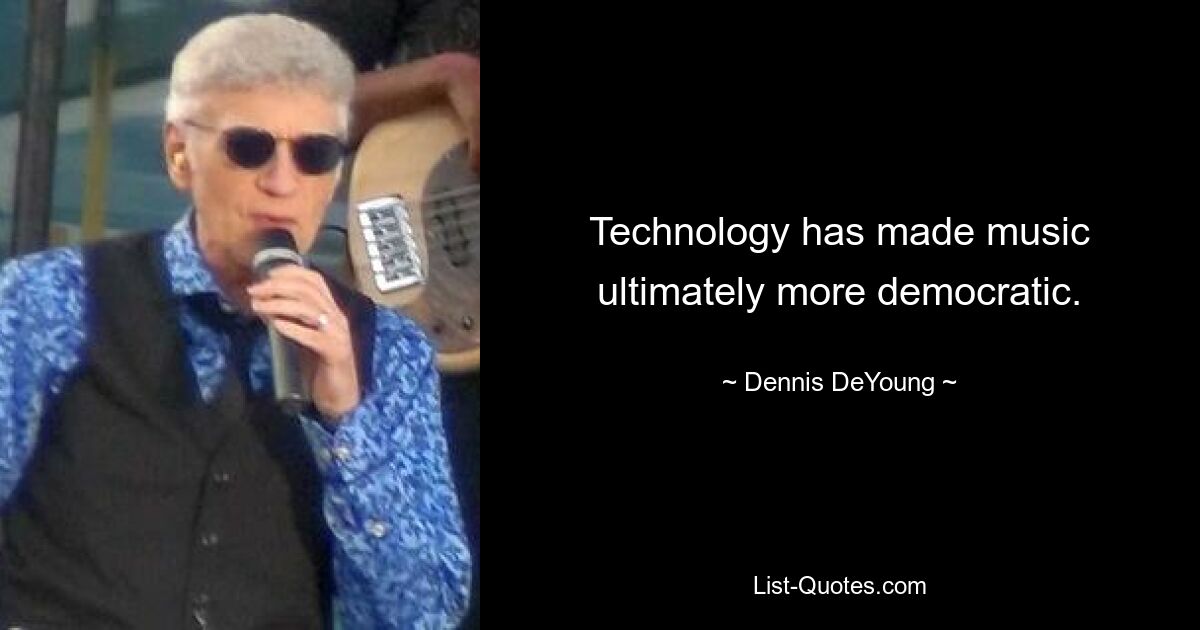 Technology has made music ultimately more democratic. — © Dennis DeYoung