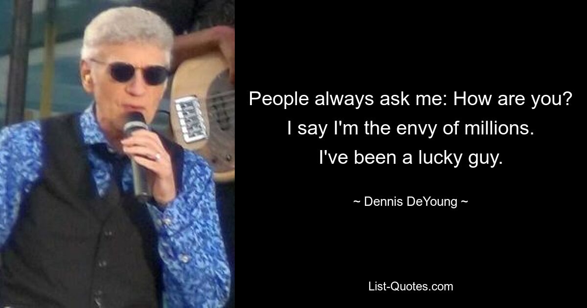 People always ask me: How are you? I say I'm the envy of millions. I've been a lucky guy. — © Dennis DeYoung