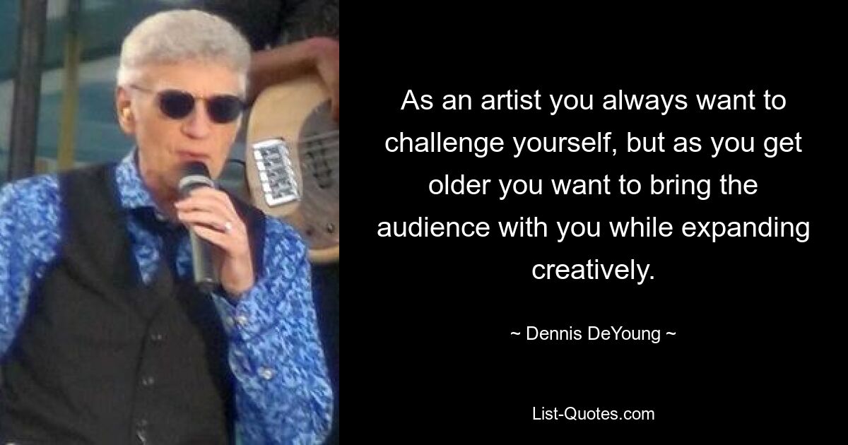 As an artist you always want to challenge yourself, but as you get older you want to bring the audience with you while expanding creatively. — © Dennis DeYoung