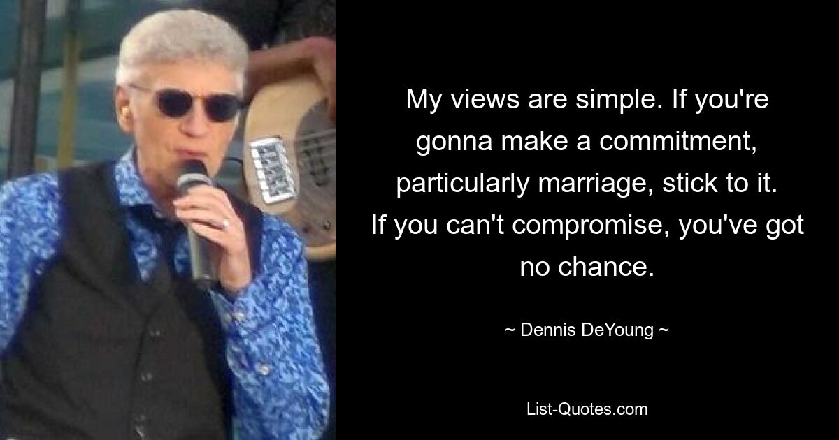 My views are simple. If you're gonna make a commitment, particularly marriage, stick to it. If you can't compromise, you've got no chance. — © Dennis DeYoung