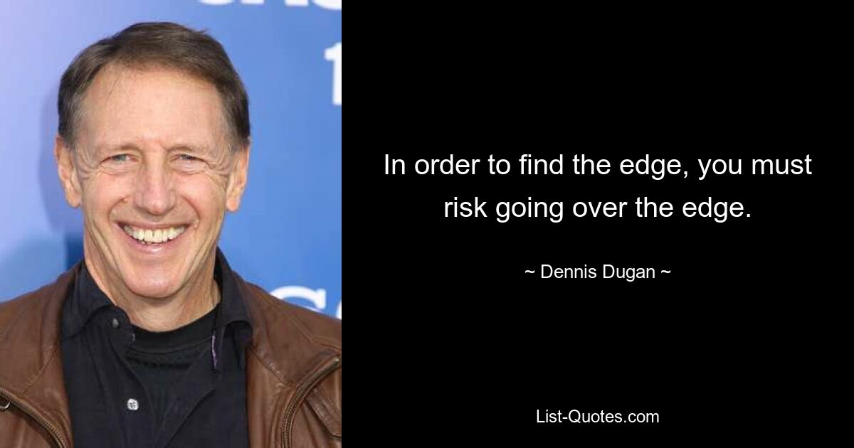 In order to find the edge, you must risk going over the edge. — © Dennis Dugan