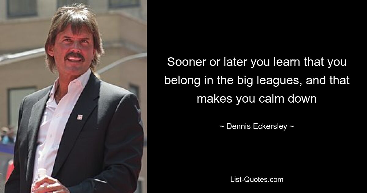 Sooner or later you learn that you belong in the big leagues, and that makes you calm down — © Dennis Eckersley