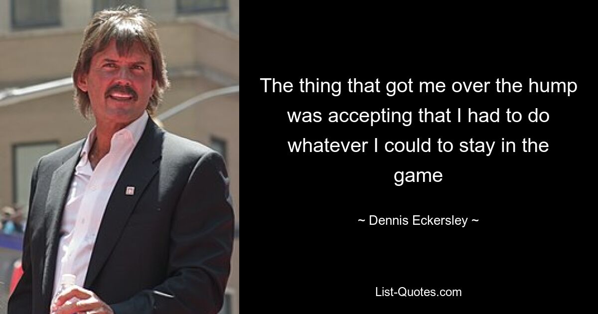 The thing that got me over the hump was accepting that I had to do whatever I could to stay in the game — © Dennis Eckersley