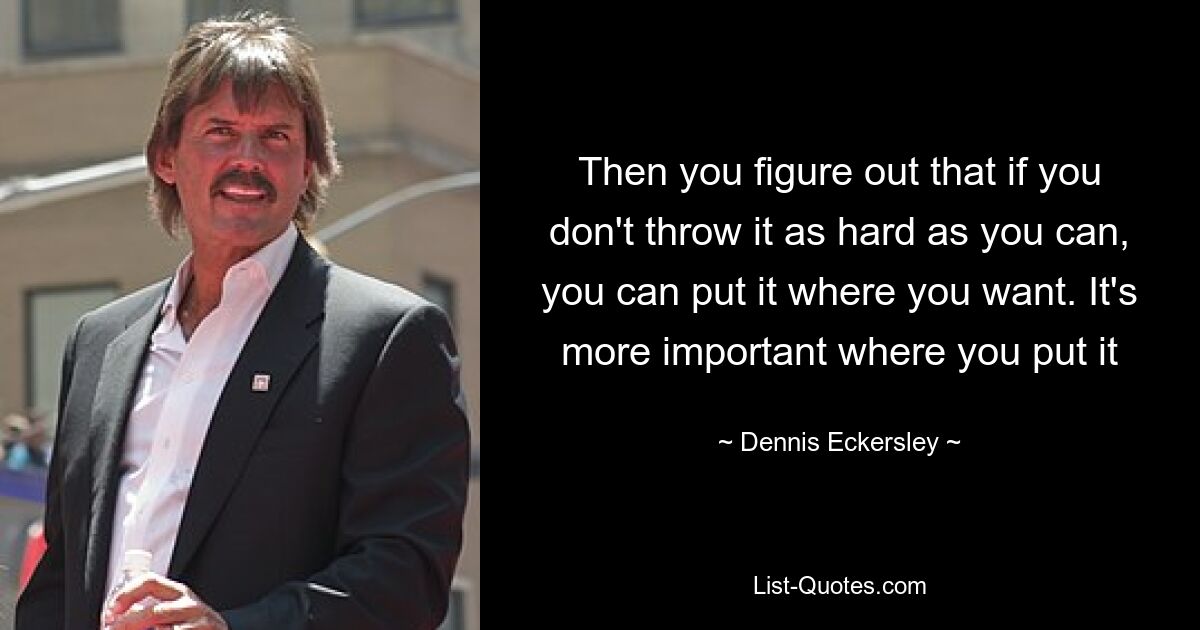 Then you figure out that if you don't throw it as hard as you can, you can put it where you want. It's more important where you put it — © Dennis Eckersley