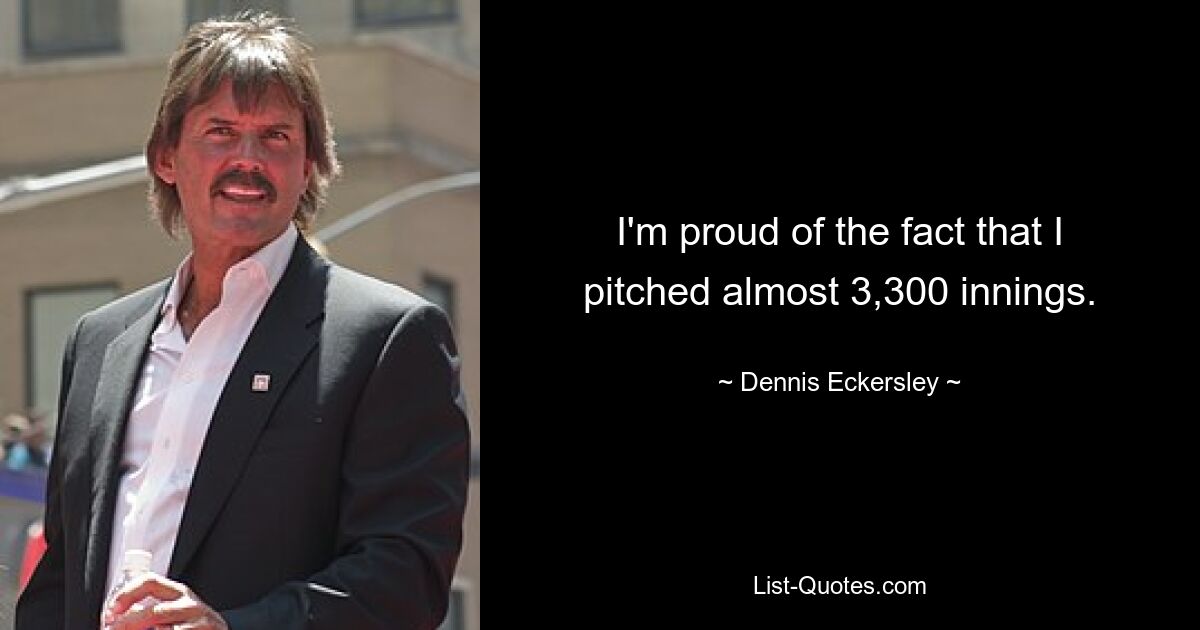 I'm proud of the fact that I pitched almost 3,300 innings. — © Dennis Eckersley