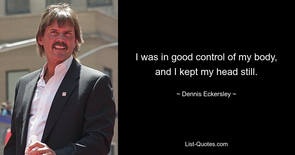 I was in good control of my body, and I kept my head still. — © Dennis Eckersley