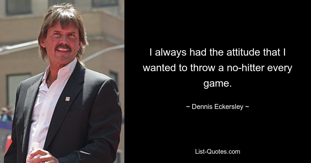 I always had the attitude that I wanted to throw a no-hitter every game. — © Dennis Eckersley