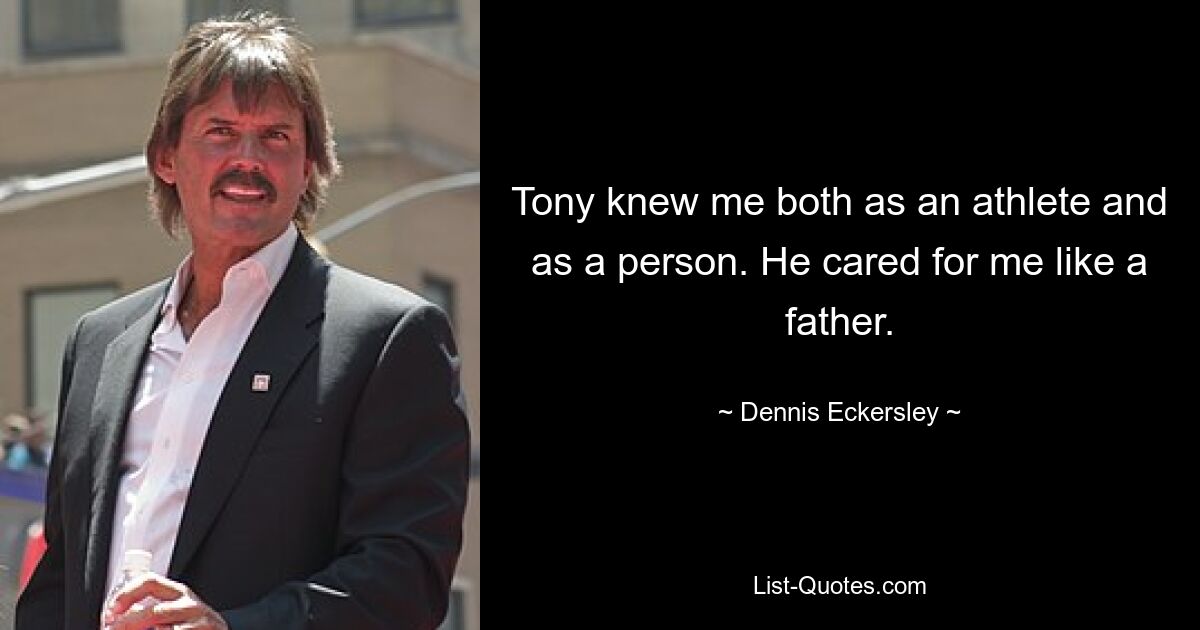 Tony knew me both as an athlete and as a person. He cared for me like a father. — © Dennis Eckersley