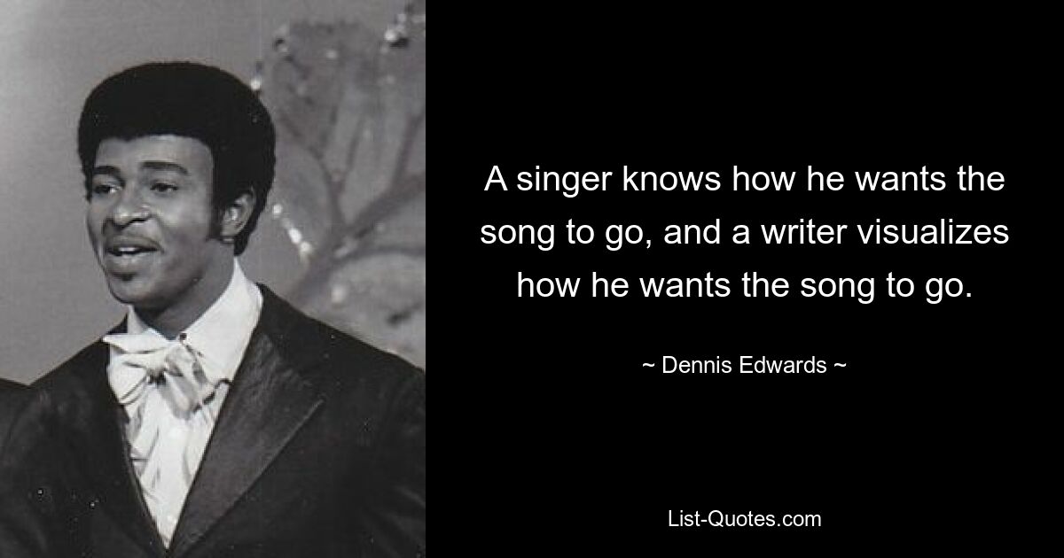 A singer knows how he wants the song to go, and a writer visualizes how he wants the song to go. — © Dennis Edwards