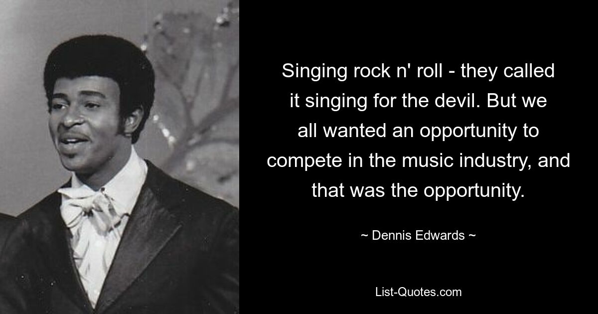 Singing rock n' roll - they called it singing for the devil. But we all wanted an opportunity to compete in the music industry, and that was the opportunity. — © Dennis Edwards